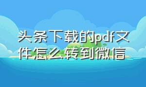 头条下载的pdf文件怎么转到微信