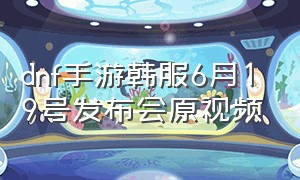 dnf手游韩服6月19号发布会原视频