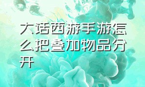 大话西游手游怎么把叠加物品分开