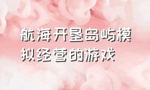 航海开垦岛屿模拟经营的游戏（可以建造据点的经营模拟类游戏）