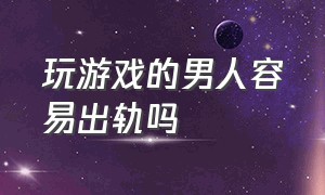 玩游戏的男人容易出轨吗