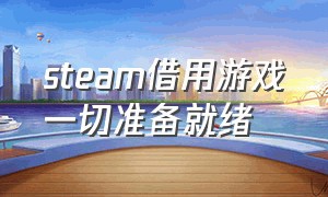 steam借用游戏一切准备就绪