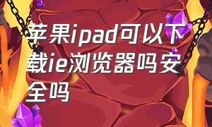 苹果ipad可以下载ie浏览器吗安全吗（苹果ipad浏览器怎样下载软件）