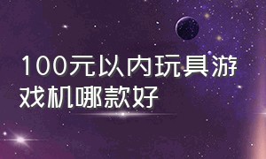 100元以内玩具游戏机哪款好