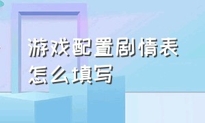 游戏配置剧情表怎么填写（游戏配置剧情表怎么填写啊）