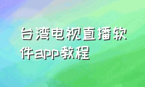 台湾电视直播软件app教程（台湾电视直播软件app教程视频）