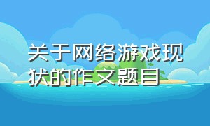 关于网络游戏现状的作文题目（如何理解网络游戏作文题目）