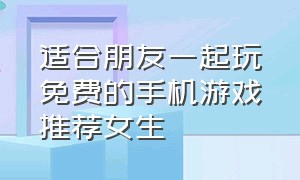 适合朋友一起玩免费的手机游戏推荐女生