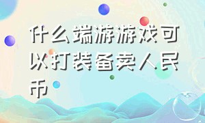 什么端游游戏可以打装备卖人民币