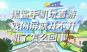 黑鲨手机玩着游戏闪屏就开不开机了怎么回事（黑鲨手机玩着游戏闪屏就开不开机了怎么回事）