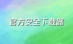 官方安全下载器（官方下载器和客户端）