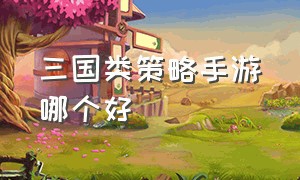 三国类策略手游哪个好（三国类策略手游推荐）