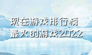 现在游戏排行榜最火的游戏2022（现在游戏排行榜最火的游戏2022年）