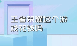 王者荣耀这个游戏花钱吗