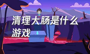 清理大肠是什么游戏（清理大肠游戏入口）