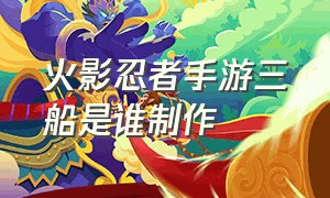 火影忍者手游三船是谁制作