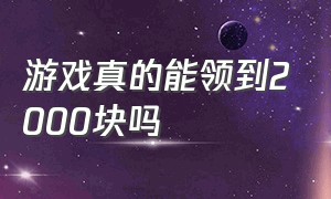 游戏真的能领到2000块吗（游戏五千福利真的可以领取吗）