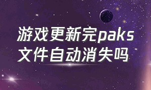 游戏更新完paks文件自动消失吗