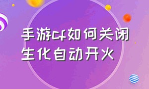 手游cf如何关闭生化自动开火（cf手游生化自动开火怎么关）