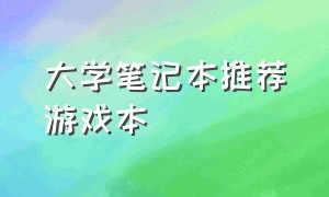 大学笔记本推荐游戏本（大学游戏笔记本电脑推荐）