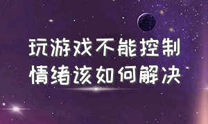 玩游戏不能控制情绪该如何解决