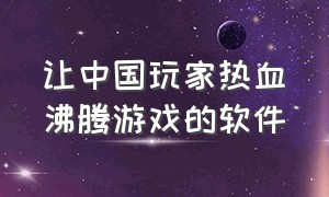 让中国玩家热血沸腾游戏的软件（目前最火的游戏软件）