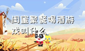 闺蜜聚餐喝酒游戏叫什么