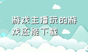 游戏主播玩的游戏还能下载