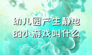 幼儿园产生静电的小游戏叫什么（适合幼儿园玩的静电游戏）