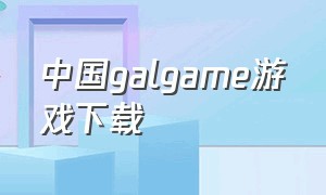 中国galgame游戏下载（中国有哪些galgame网站）