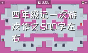 四年级记一次游戏作文500字左右（记一次游戏作文500字四年级含批注）