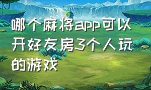 哪个麻将app可以开好友房3个人玩的游戏（哪个麻将app可以建房间4个人玩）