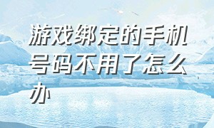 游戏绑定的手机号码不用了怎么办