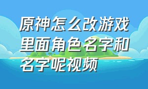 原神怎么改游戏里面角色名字和名字呢视频（原神怎么改游戏里面角色名字和名字呢视频教学）