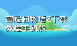 冒险村物语2下载教程手机版（如何下载冒险村物语2汉化原版）