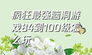 疯狂最强脑洞游戏84到100级怎么玩