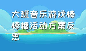 大班音乐游戏棒棒糖活动方案反思