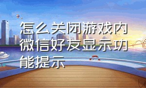 怎么关闭游戏内微信好友显示功能提示（怎么关闭微信游戏好友的动态）