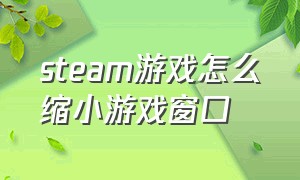 steam游戏怎么缩小游戏窗口