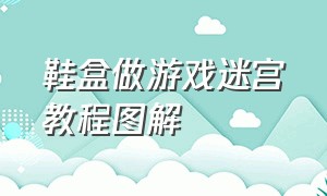 鞋盒做游戏迷宫教程图解（鞋盒制作迷宫玩具教程）