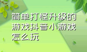 简单打怪升级的游戏抖音小游戏怎么玩（简单打怪升级的游戏抖音小游戏怎么玩不了）