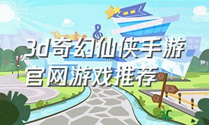 3d奇幻仙侠手游官网游戏推荐