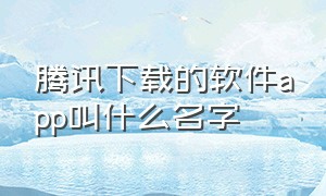 腾讯下载的软件app叫什么名字