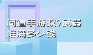 问道手游改9武器堆满多少钱