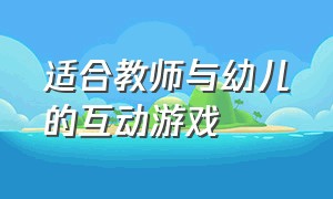 适合教师与幼儿的互动游戏（适合教师与幼儿的互动游戏教案）