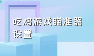 吃鸡游戏瞄准器设置（吃鸡快捷切换瞄准器怎么开）