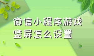 微信小程序游戏竖屏怎么设置（微信小程序的游戏怎么不息屏）