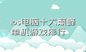 ios电脑十大巅峰单机游戏排行（ios十大付费单机游戏排行）