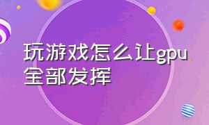 玩游戏怎么让gpu全部发挥