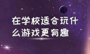 在学校适合玩什么游戏更有趣